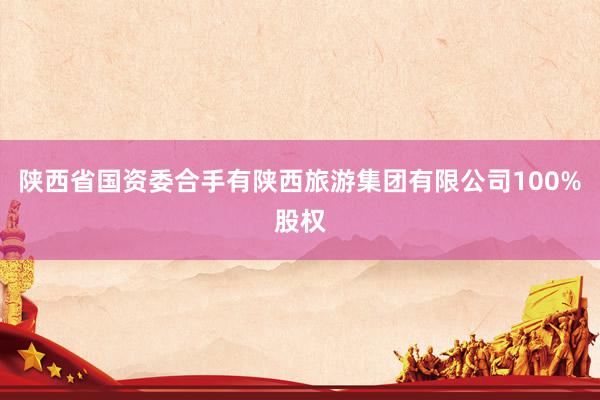陕西省国资委合手有陕西旅游集团有限公司100%股权