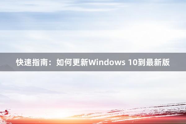 快速指南：如何更新Windows 10到最新版